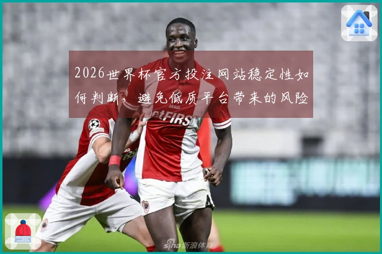 2026世界杯官方投注网站稳定性如何判断，避免低质平台带来的风险