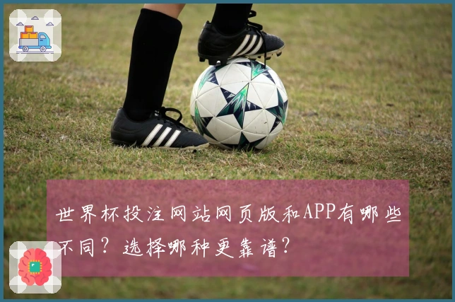 世界杯投注网站网页版和APP有哪些不同？选择哪种更靠谱？