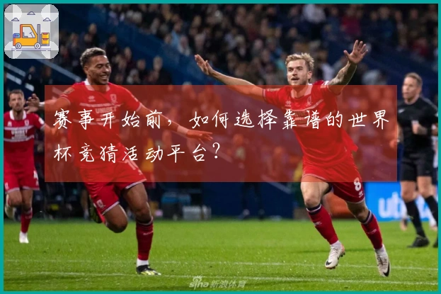 赛事开始前，如何选择靠谱的世界杯竞猜活动平台？